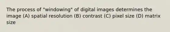 The process of "windowing" of digital images determines the image (A) spatial resolution (B) contrast (C) pixel size (D) matrix size