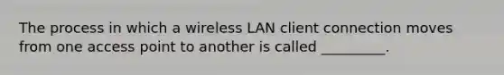 The process in which a wireless LAN client connection moves from one access point to another is called _________.