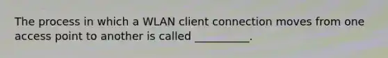 The process in which a WLAN client connection moves from one access point to another is called __________.