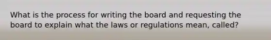 What is the process for writing the board and requesting the board to explain what the laws or regulations mean, called?