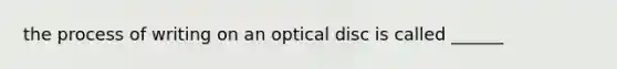 the process of writing on an optical disc is called ______