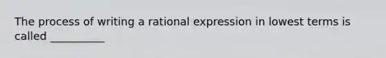 The process of writing a rational expression in lowest terms is called __________