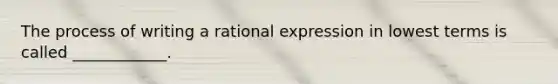 The process of writing a rational expression in lowest terms is called ____________.