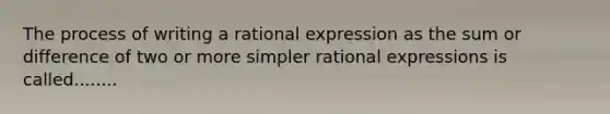 The process of writing a rational expression as the sum or difference of two or more simpler rational expressions is called........