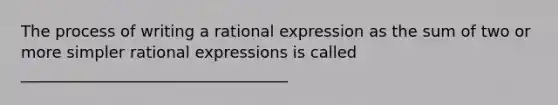 The process of writing a rational expression as the sum of two or more simpler rational expressions is called __________________________________