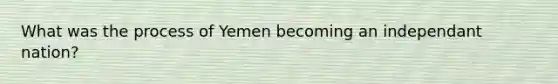 What was the process of Yemen becoming an independant nation?