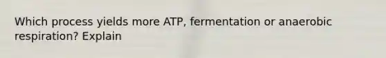 Which process yields more ATP, fermentation or anaerobic respiration? Explain