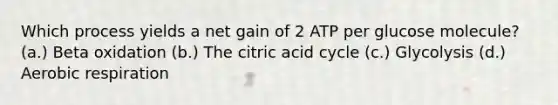 Which process yields a net gain of 2 ATP per glucose molecule? (a.) Beta oxidation (b.) The citric acid cycle (c.) Glycolysis (d.) Aerobic respiration