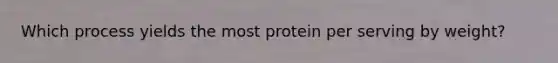 Which process yields the most protein per serving by weight?