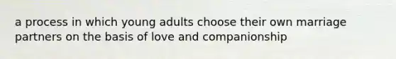 a process in which young adults choose their own marriage partners on the basis of love and companionship