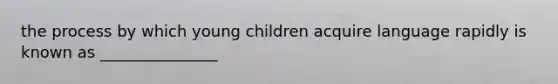 the process by which young children acquire language rapidly is known as _______________