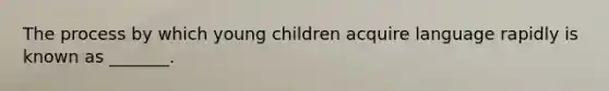 The process by which young children acquire language rapidly is known as _______.