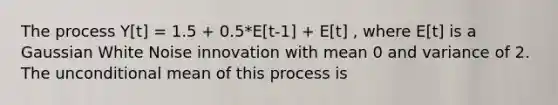 The process Y[t] = 1.5 + 0.5*E[t-1] + E[t] , where E[t] is a Gaussian White Noise innovation with mean 0 and variance of 2. The unconditional mean of this process is