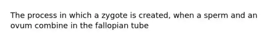 The process in which a zygote is created, when a sperm and an ovum combine in the fallopian tube