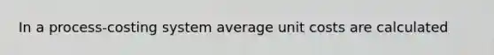 In a process-costing system average unit costs are calculated