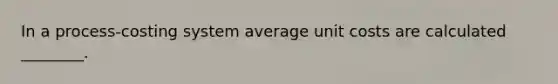 In a process-costing system average unit costs are calculated ________.