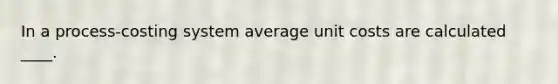 In a process-costing system average unit costs are calculated ____.