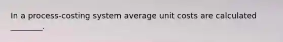 In a​ process-costing system average unit costs are calculated​ ________.