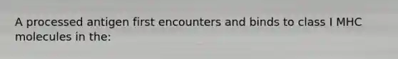 A processed antigen first encounters and binds to class I MHC molecules in the: