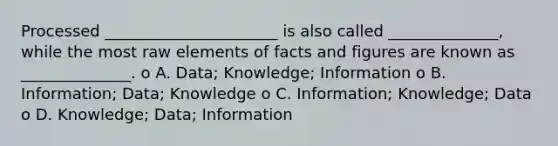 Processed ______________________ is also called ______________, while the most raw elements of facts and figures are known as ______________. o A. Data; Knowledge; Information o B. Information; Data; Knowledge o C. Information; Knowledge; Data o D. Knowledge; Data; Information