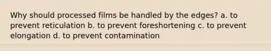 Why should processed films be handled by the edges? a. to prevent reticulation b. to prevent foreshortening c. to prevent elongation d. to prevent contamination