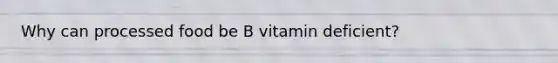 Why can processed food be B vitamin deficient?