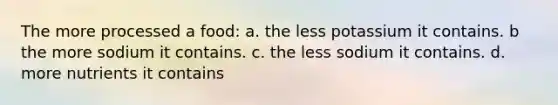 The more processed a food: a. the less potassium it contains. b the more sodium it contains. c. the less sodium it contains. d. more nutrients it contains