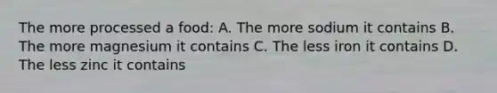 The more processed a food: A. The more sodium it contains B. The more magnesium it contains C. The less iron it contains D. The less zinc it contains