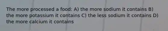 The more processed a food: A) the more sodium it contains B) the more potassium it contains C) the less sodium it contains D) the more calcium it contains