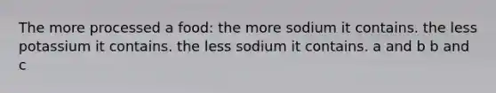 The more processed a food: the more sodium it contains. the less potassium it contains. the less sodium it contains. a and b b and c