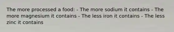 The more processed a food: - The more sodium it contains - The more magnesium it contains - The less iron it contains - The less zinc it contains