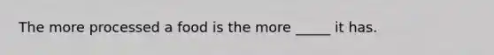 The more processed a food is the more _____ it has.