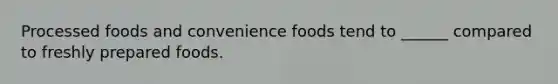 Processed foods and convenience foods tend to ______ compared to freshly prepared foods.