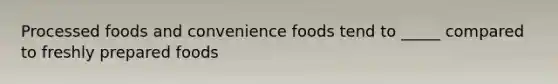 Processed foods and convenience foods tend to _____ compared to freshly prepared foods