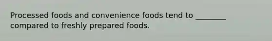 Processed foods and convenience foods tend to ________ compared to freshly prepared foods.