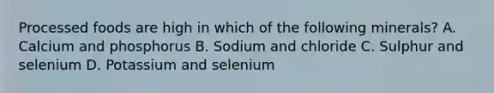 Processed foods are high in which of the following minerals? A. Calcium and phosphorus B. Sodium and chloride C. Sulphur and selenium D. Potassium and selenium