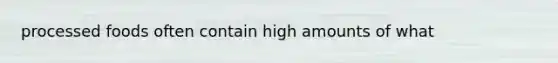 processed foods often contain high amounts of what