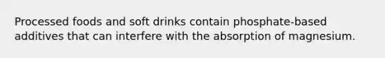 Processed foods and soft drinks contain phosphate-based additives that can interfere with the absorption of magnesium.