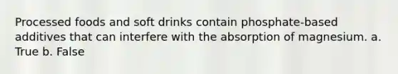 Processed foods and soft drinks contain phosphate-based additives that can interfere with the absorption of magnesium. a. True b. False