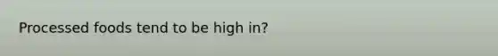 Processed foods tend to be high in?