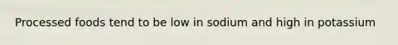 Processed foods tend to be low in sodium and high in potassium