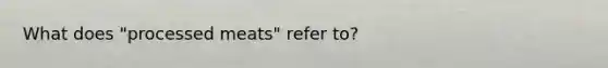 What does "processed meats" refer to?