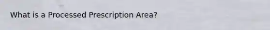 What is a Processed Prescription Area?