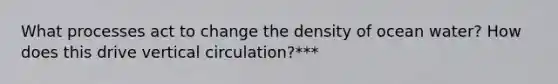 What processes act to change the density of ocean water? How does this drive vertical circulation?***