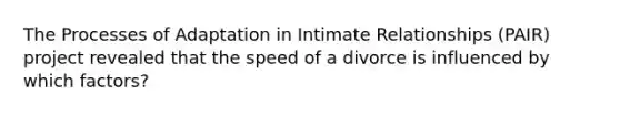 The Processes of Adaptation in Intimate Relationships (PAIR) project revealed that the speed of a divorce is influenced by which factors?