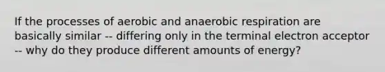 If the processes of aerobic and anaerobic respiration are basically similar -- differing only in the terminal electron acceptor -- why do they produce different amounts of energy?