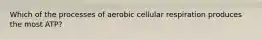 Which of the processes of aerobic cellular respiration produces the most ATP?