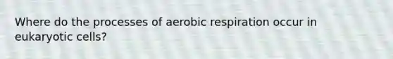 Where do the processes of aerobic respiration occur in eukaryotic cells?