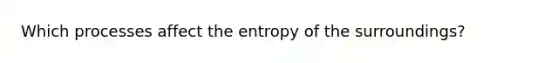 Which processes affect the entropy of the surroundings?