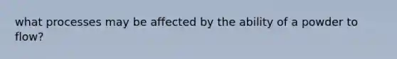 what processes may be affected by the ability of a powder to flow?